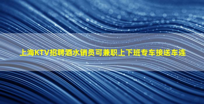 上海KTV招聘酒水销员可兼职上下班专车接送车连