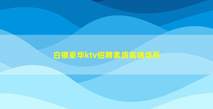 白银豪华ktv招聘素质高端场所